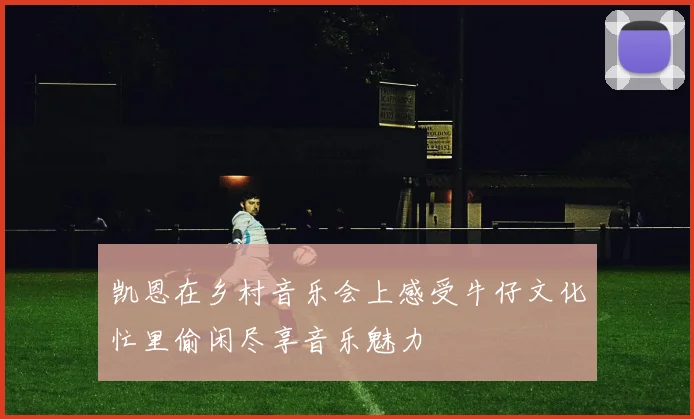 凯恩在乡村音乐会上感受牛仔文化忙里偷闲尽享音乐魅力