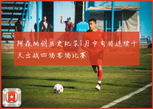 阿森纳创历史纪录1月中旬将连续十天出战四场客场比赛