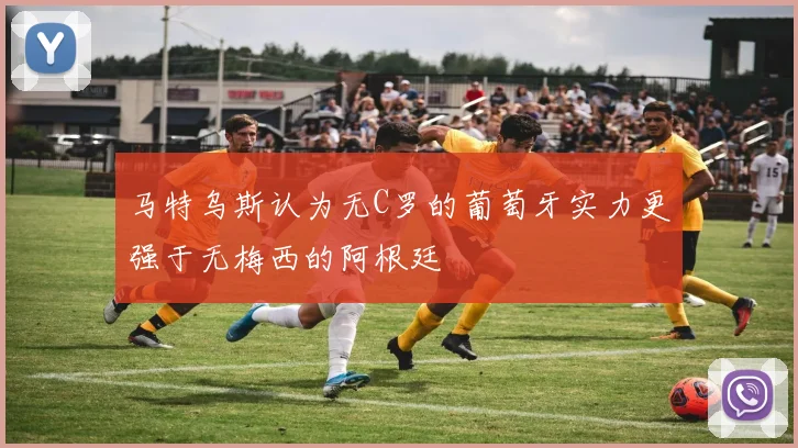 马特乌斯认为无C罗的葡萄牙实力更强于无梅西的阿根廷