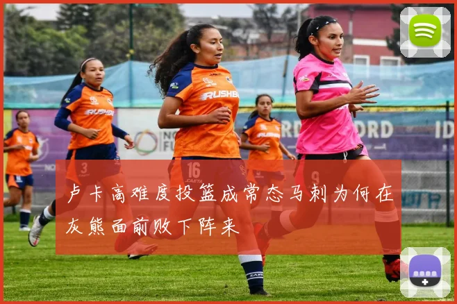 卢卡高难度投篮成常态马刺为何在灰熊面前败下阵来