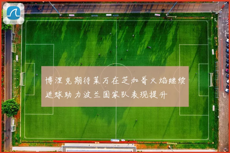 博涅克期待莱万在芝加哥火焰继续进球助力波兰国家队表现提升
