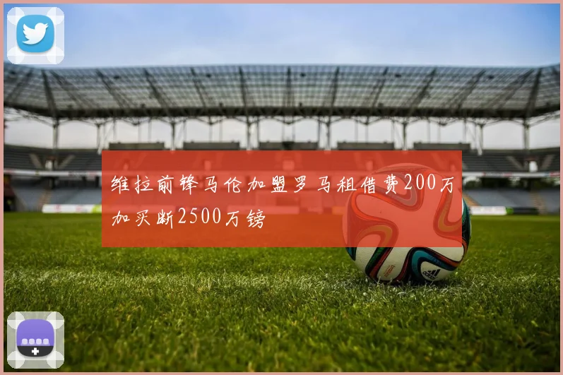 维拉前锋马伦加盟罗马租借费200万加买断2500万镑