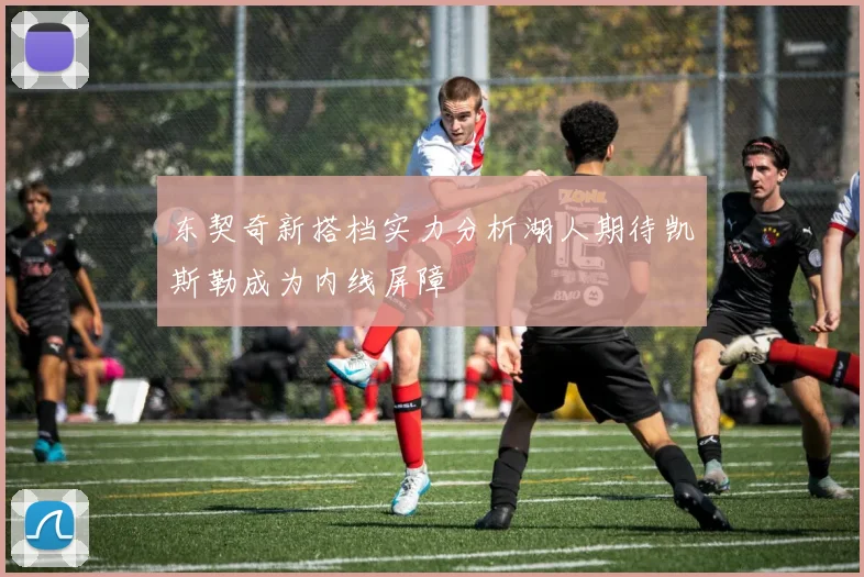 东契奇新搭档实力分析湖人期待凯斯勒成为内线屏障