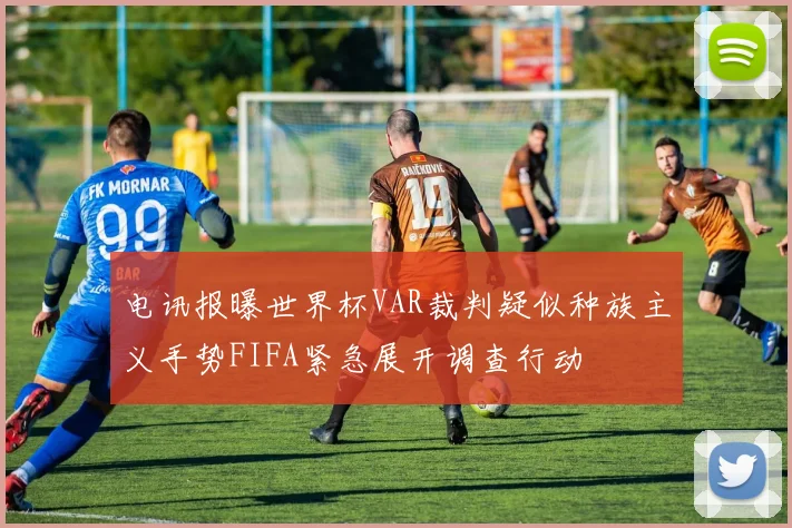 电讯报曝世界杯VAR裁判疑似种族主义手势FIFA紧急展开调查行动