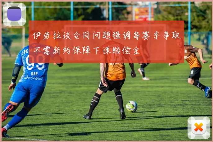 伊劳拉谈合同问题强调每赛季争取不需新约保障下课赔偿金
