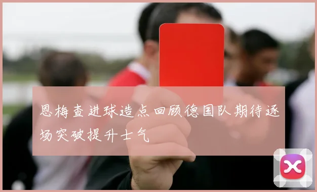 恩梅查进球造点回顾德国队期待逐场突破提升士气