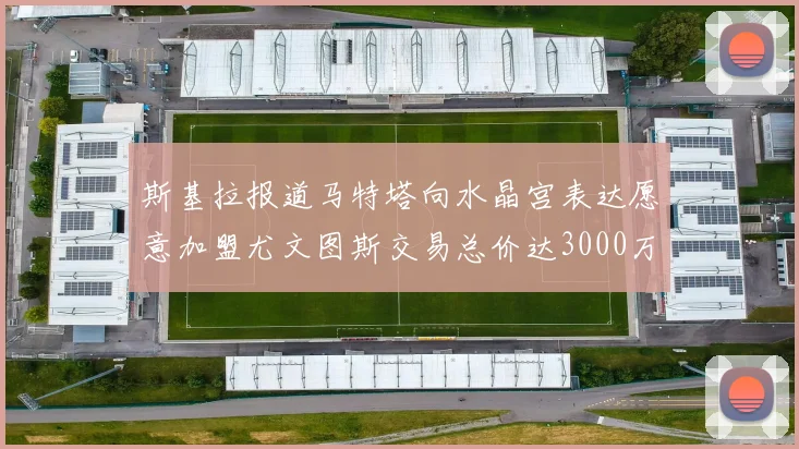 斯基拉报道马特塔向水晶宫表达愿意加盟尤文图斯交易总价达3000万欧元
