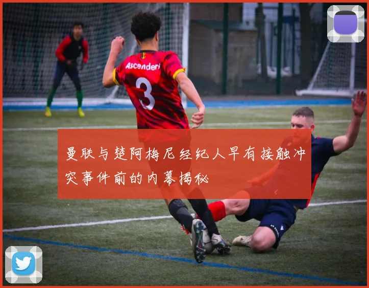 曼联与楚阿梅尼经纪人早有接触冲突事件前的内幕揭秘