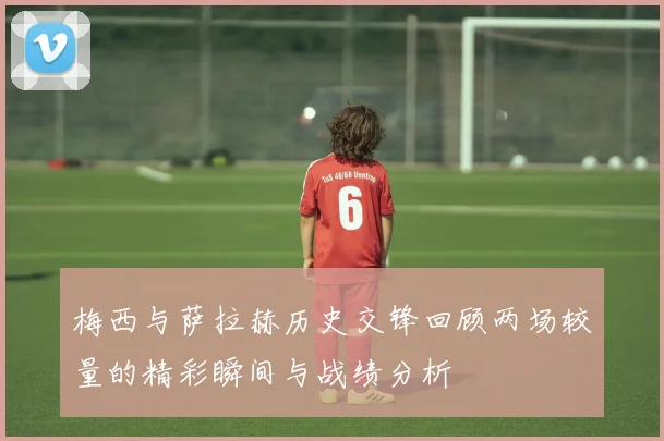 梅西与萨拉赫历史交锋回顾两场较量的精彩瞬间与战绩分析