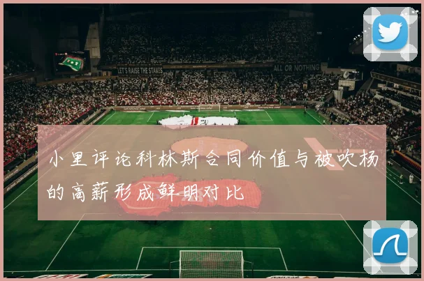 小里评论科林斯合同价值与被吹杨的高薪形成鲜明对比