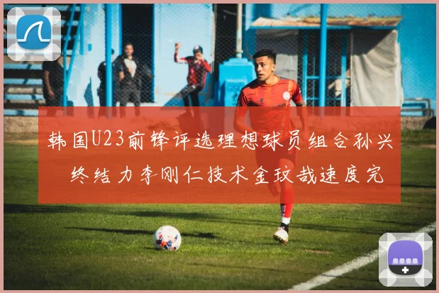 韩国U23前锋评选理想球员组合孙兴慜终结力李刚仁技术金玟哉速度完美融合