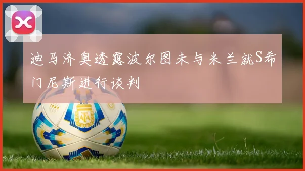 迪马济奥透露波尔图未与米兰就S希门尼斯进行谈判
