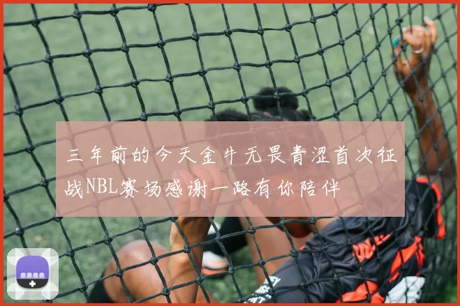 三年前的今天金牛无畏青涩首次征战NBL赛场感谢一路有你陪伴